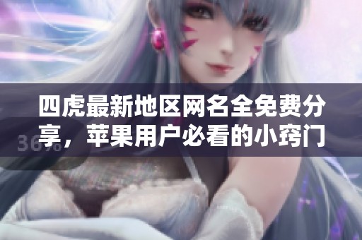 四虎最新地区网名全免费分享，苹果用户必看的小窍门