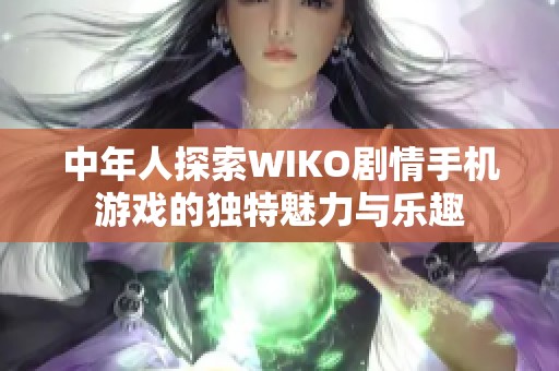 中年人探索WIKO剧情手机游戏的独特魅力与乐趣