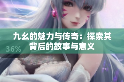 九幺的魅力与传奇：探索其背后的故事与意义