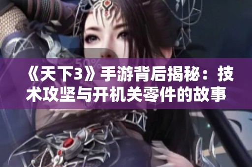 《天下3》手游背后揭秘：技术攻坚与开机关零件的故事