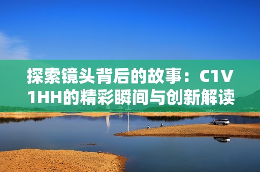 探索镜头背后的故事：C1V1HH的精彩瞬间与创新解读