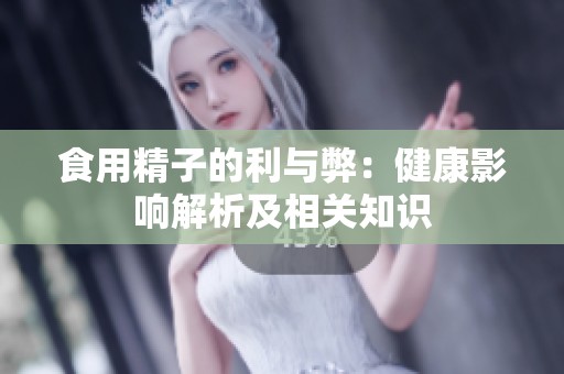 食用精子的利与弊：健康影响解析及相关知识