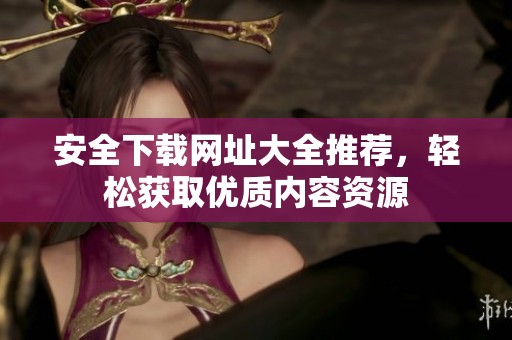 安全下载网址大全推荐，轻松获取优质内容资源