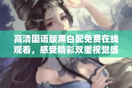 高清国语版黑白配免费在线观看，感受精彩双重视觉盛宴