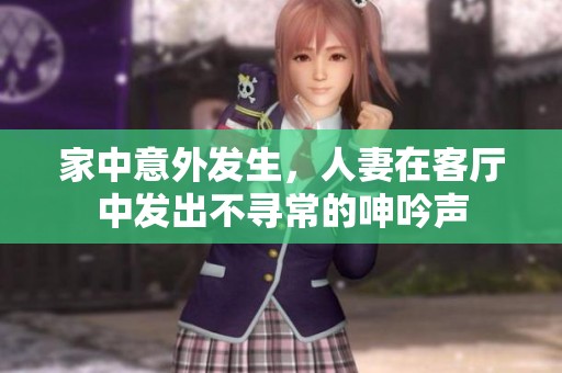 家中意外发生，人妻在客厅中发出不寻常的呻吟声