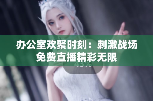 办公室欢聚时刻：刺激战场免费直播精彩无限