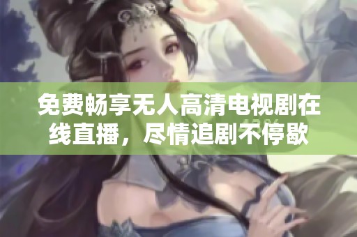 免费畅享无人高清电视剧在线直播，尽情追剧不停歇