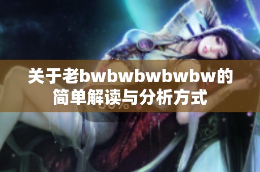 关于老bwbwbwbwbw的简单解读与分析方式
