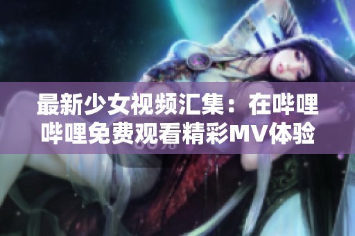 最新少女视频汇集：在哔哩哔哩免费观看精彩MV体验