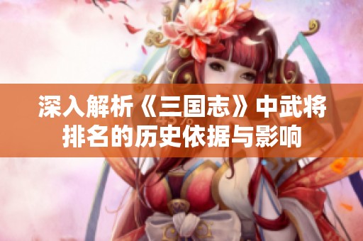 深入解析《三国志》中武将排名的历史依据与影响