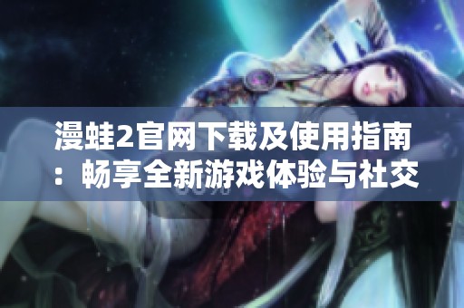 漫蛙2官网下载及使用指南：畅享全新游戏体验与社交乐趣