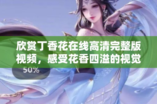 欣赏丁香花在线高清完整版视频，感受花香四溢的视觉盛宴
