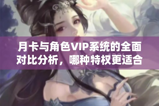 月卡与角色VIP系统的全面对比分析，哪种特权更适合你？