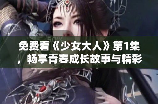 免费看《少女大人》第1集，畅享青春成长故事与精彩剧情