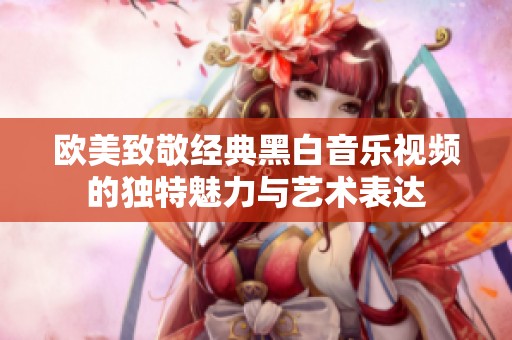 欧美致敬经典黑白音乐视频的独特魅力与艺术表达