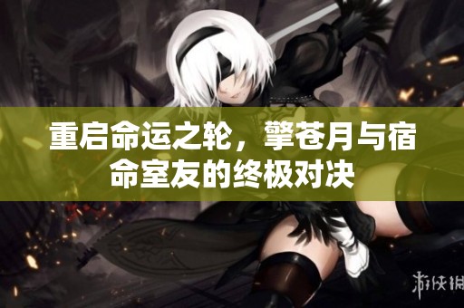 重启命运之轮，擎苍月与宿命室友的终极对决