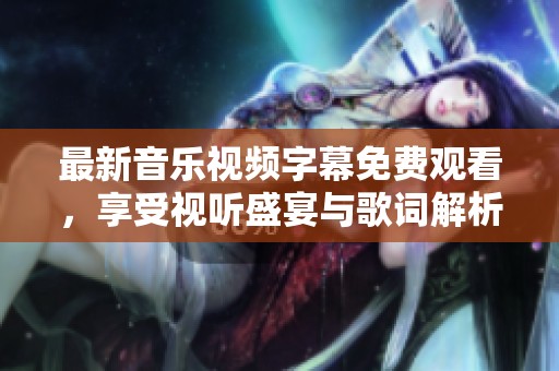 最新音乐视频字幕免费观看，享受视听盛宴与歌词解析