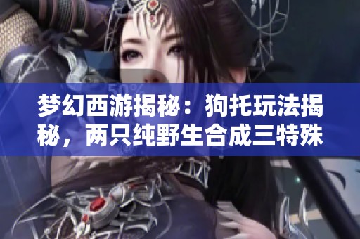 梦幻西游揭秘：狗托玩法揭秘，两只纯野生合成三特殊的奇迹