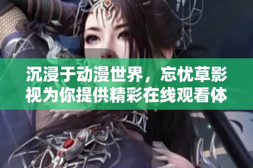 沉浸于动漫世界，忘忧草影视为你提供精彩在线观看体验