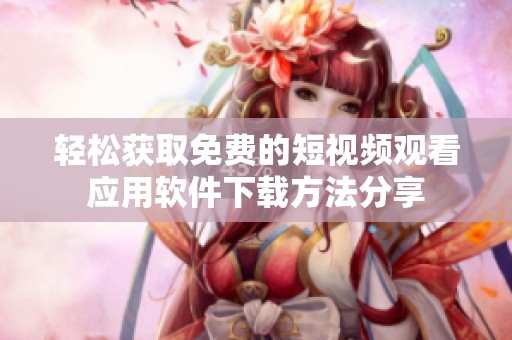 轻松获取免费的短视频观看应用软件下载方法分享