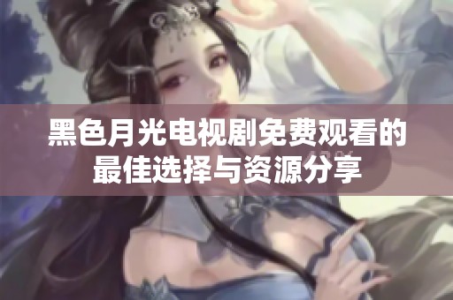 黑色月光电视剧免费观看的最佳选择与资源分享