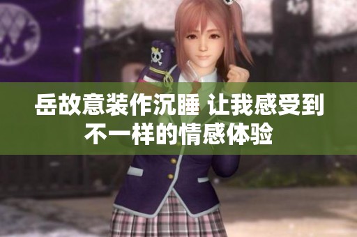 岳故意装作沉睡 让我感受到不一样的情感体验