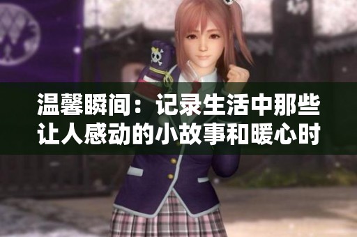 温馨瞬间：记录生活中那些让人感动的小故事和暖心时刻