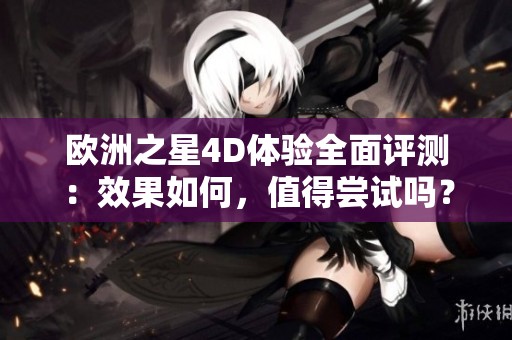 欧洲之星4D体验全面评测：效果如何，值得尝试吗？