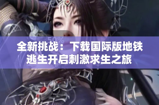 全新挑战：下载国际版地铁逃生开启刺激求生之旅