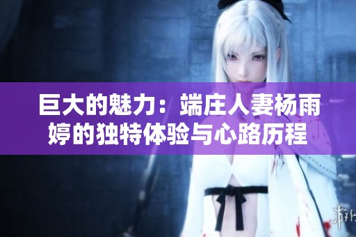 巨大的魅力：端庄人妻杨雨婷的独特体验与心路历程