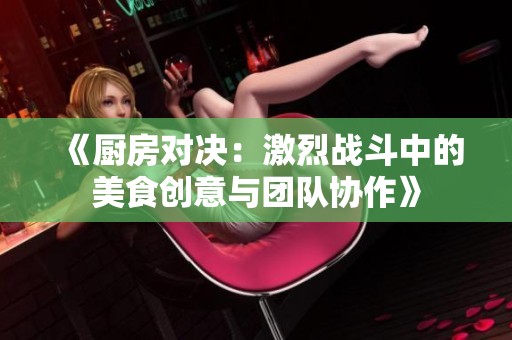 《厨房对决：激烈战斗中的美食创意与团队协作》