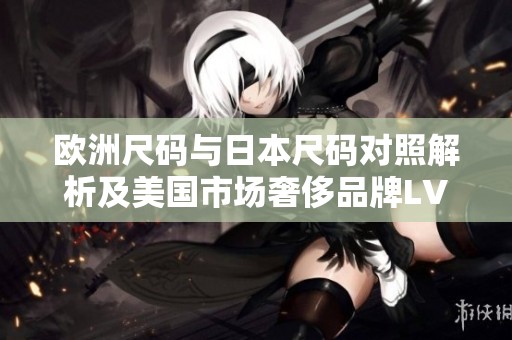 欧洲尺码与日本尺码对照解析及美国市场奢侈品牌LV尺码指南