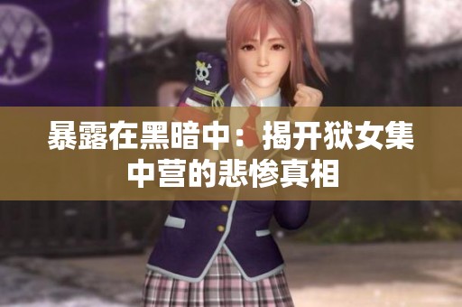 暴露在黑暗中：揭开狱女集中营的悲惨真相