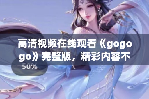 高清视频在线观看《gogogo》完整版，精彩内容不容错过