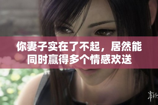 你妻子实在了不起，居然能同时赢得多个情感欢送