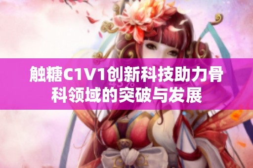 触糖C1V1创新科技助力骨科领域的突破与发展