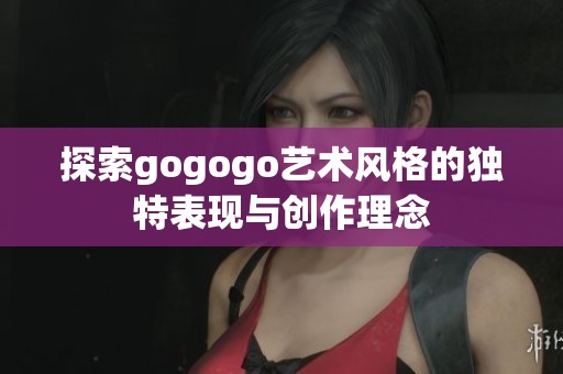 探索gogogo艺术风格的独特表现与创作理念