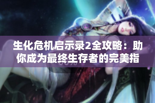 生化危机启示录2全攻略：助你成为最终生存者的完美指南