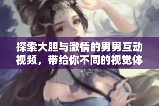 探索大胆与激情的男男互动视频，带给你不同的视觉体验