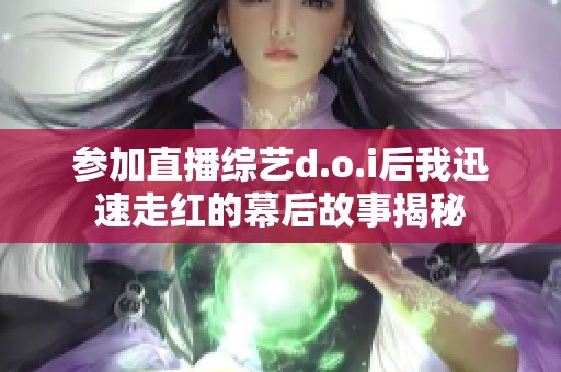 参加直播综艺d.o.i后我迅速走红的幕后故事揭秘