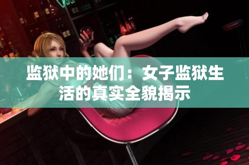 监狱中的她们：女子监狱生活的真实全貌揭示