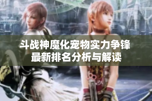 斗战神魔化宠物实力争锋 最新排名分析与解读