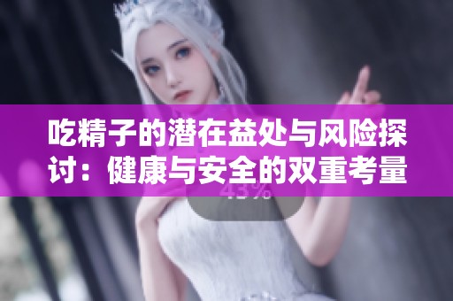 吃精子的潜在益处与风险探讨：健康与安全的双重考量