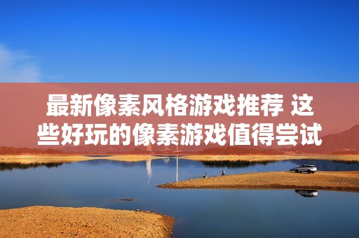 最新像素风格游戏推荐 这些好玩的像素游戏值得尝试