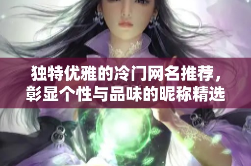 独特优雅的冷门网名推荐，彰显个性与品味的昵称精选