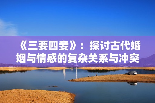 《三要四妾》：探讨古代婚姻与情感的复杂关系与冲突
