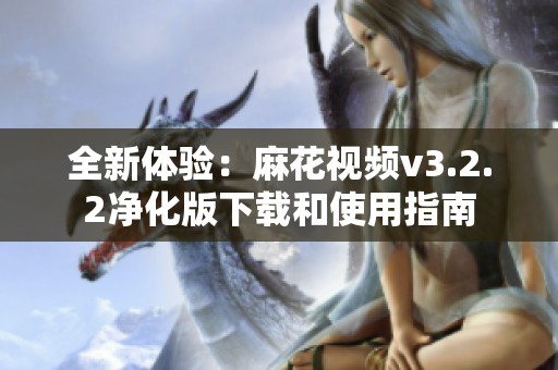 全新体验：麻花视频v3.2.2净化版下载和使用指南
