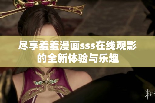 尽享羞羞漫画sss在线观影的全新体验与乐趣