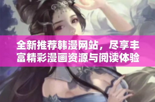 全新推荐韩漫网站，尽享丰富精彩漫画资源与阅读体验