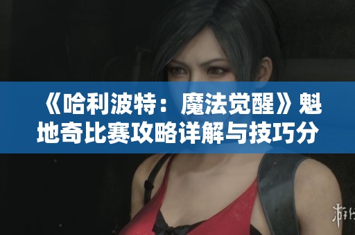 《哈利波特：魔法觉醒》魁地奇比赛攻略详解与技巧分享
